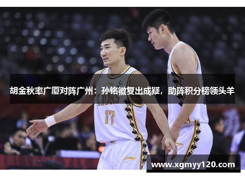 胡金秋率广厦对阵广州：孙铭徽复出成疑，助阵积分榜领头羊